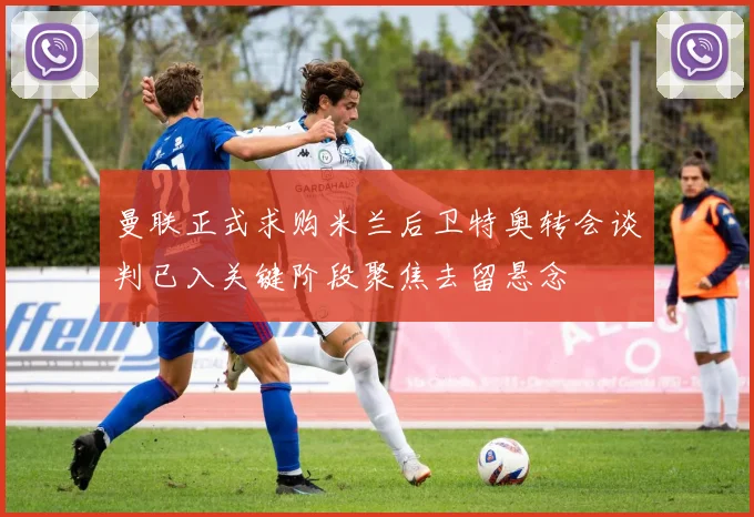 曼联正式求购米兰后卫特奥转会谈判已入关键阶段聚焦去留悬念
