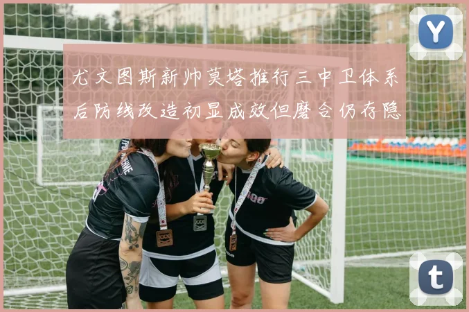 尤文图斯新帅莫塔推行三中卫体系后防线改造初显成效但磨合仍存隐忧