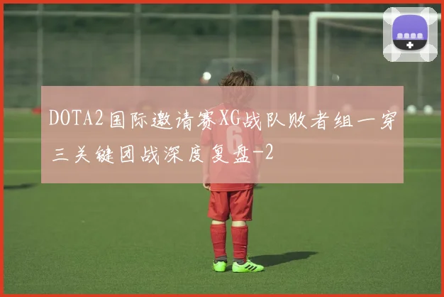 DOTA2国际邀请赛XG战队败者组一穿三关键团战深度复盘