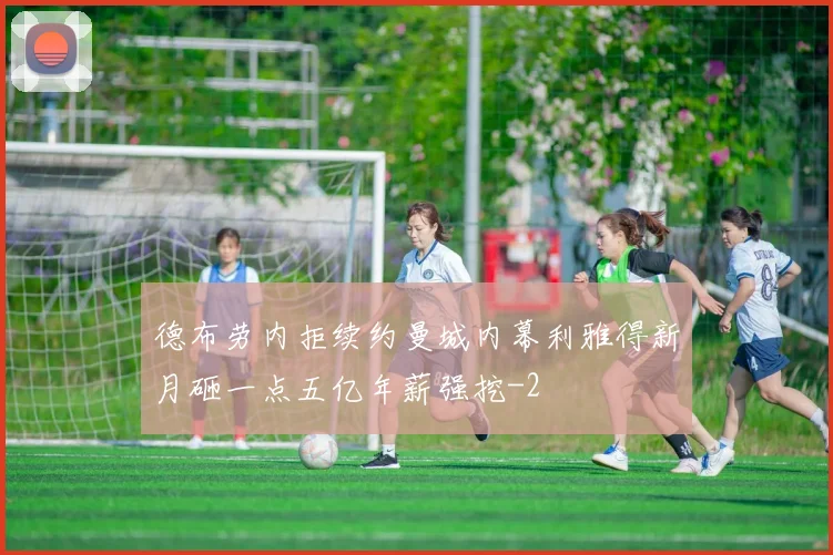 德布劳内拒续约曼城内幕利雅得新月砸一点五亿年薪强挖