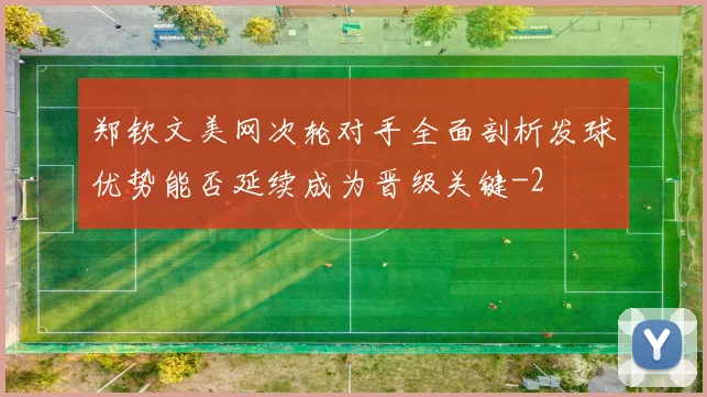 郑钦文美网次轮对手全面剖析发球优势能否延续成为晋级关键