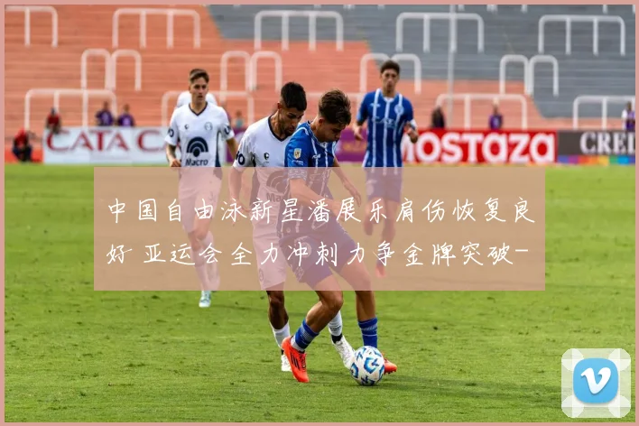 中国自由泳新星潘展乐肩伤恢复良好 亚运会全力冲刺力争金牌突破