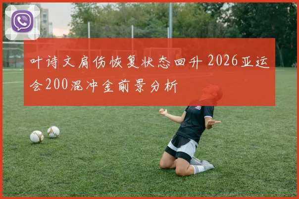 叶诗文肩伤恢复状态回升 2026亚运会200混冲金前景分析