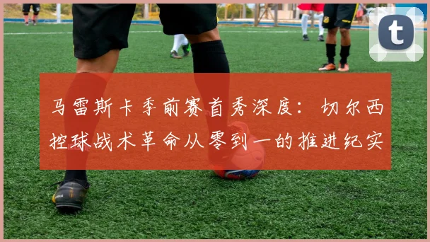 马雷斯卡季前赛首秀深度:切尔西控球战术革命从零到一的推进纪实
