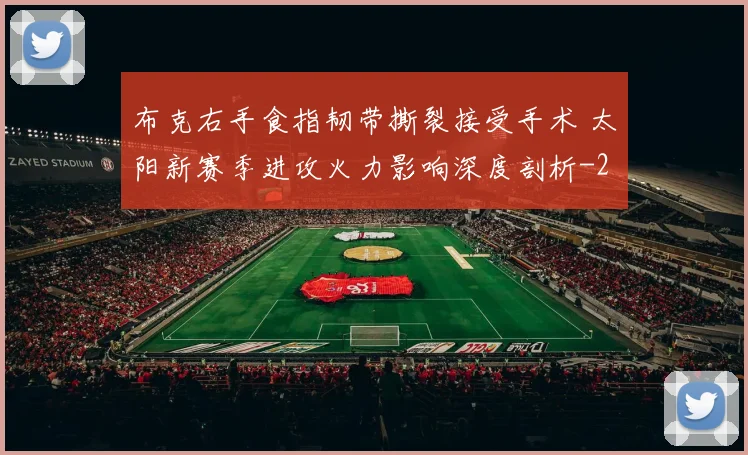 布克右手食指韧带撕裂接受手术 太阳新赛季进攻火力影响深度剖析