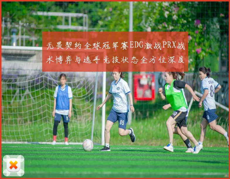 无畏契约全球冠军赛EDG激战PRX战术博弈与选手竞技状态全方位深度解析
