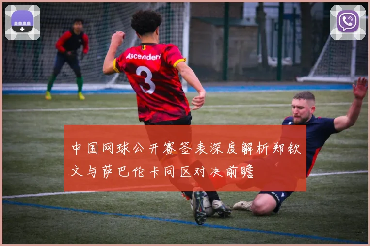 中国网球公开赛签表深度解析郑钦文与萨巴伦卡同区对决前瞻