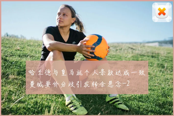 哈兰德与皇马就个人条款达成一致曼城要价分歧引发转会悬念
