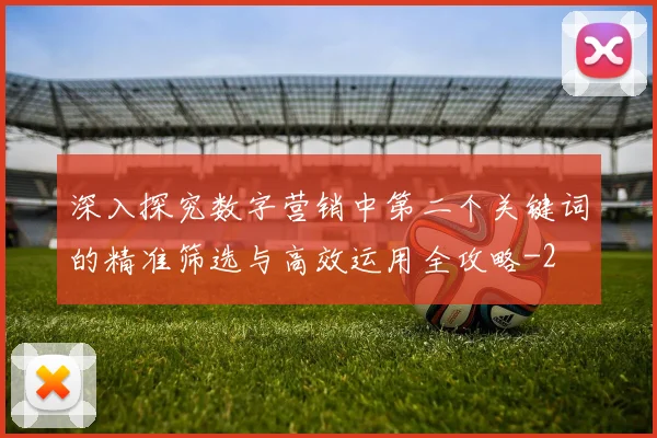 深入探究数字营销中第二个关键词的精准筛选与高效运用全攻略