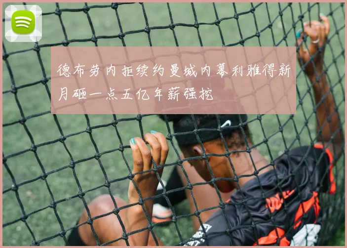 德布劳内拒续约曼城内幕利雅得新月砸一点五亿年薪强挖