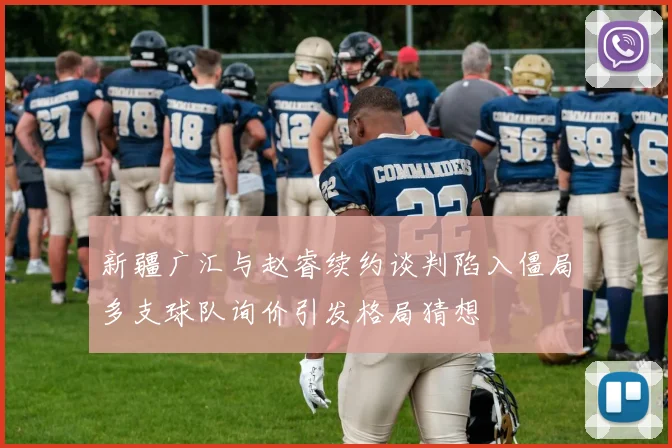 新疆广汇与赵睿续约谈判陷入僵局多支球队询价引发格局猜想