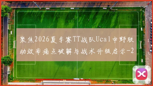 聚焦2026夏季赛TT战队Ucal中野联动效率痛点破解与战术升级启示