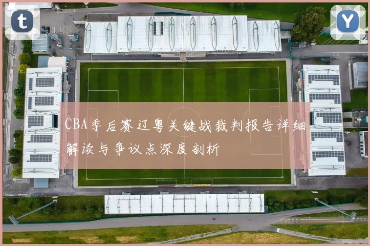 CBA季后赛辽粤关键战裁判报告详细解读与争议点深度剖析