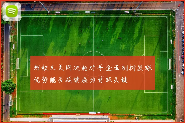 郑钦文美网次轮对手全面剖析发球优势能否延续成为晋级关键