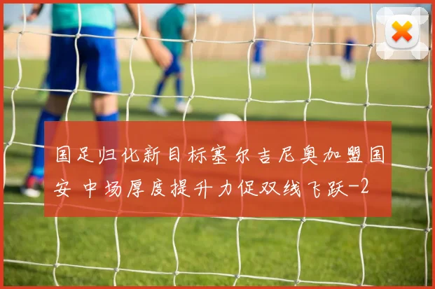 国足归化新目标塞尔吉尼奥加盟国安 中场厚度提升力促双线飞跃