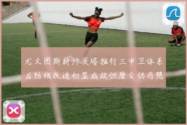 尤文图斯新帅莫塔推行三中卫体系后防线改造初显成效但磨合仍存隐忧