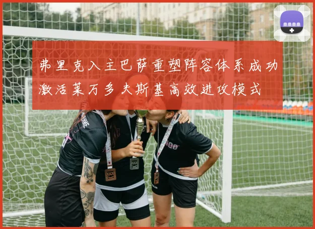 弗里克入主巴萨重塑阵容体系成功激活莱万多夫斯基高效进攻模式
