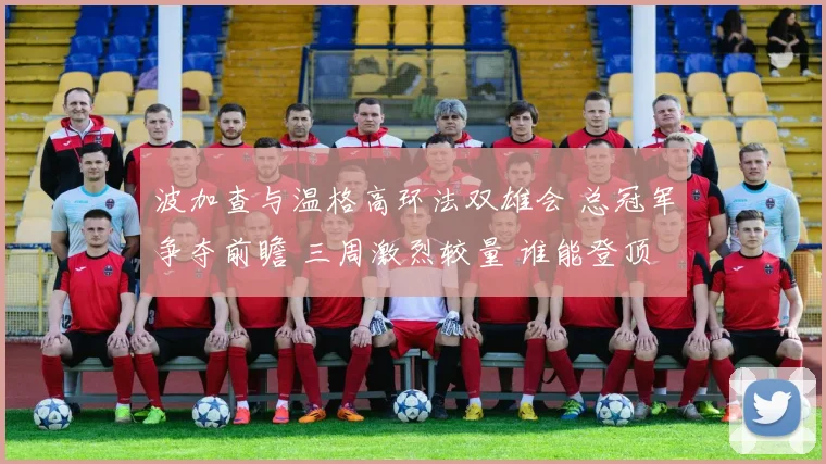 波加查与温格高环法双雄会 总冠军争夺前瞻 三周激烈较量 谁能登顶巴黎之巅