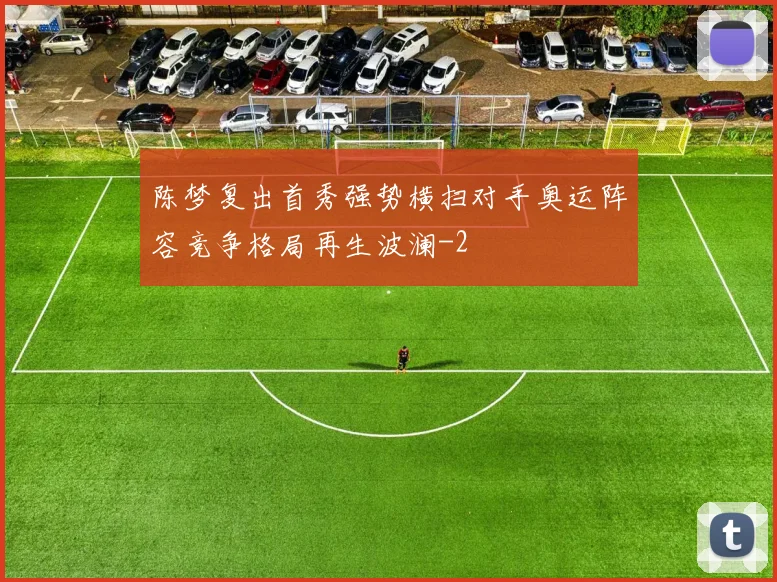 陈梦复出首秀强势横扫对手奥运阵容竞争格局再生波澜