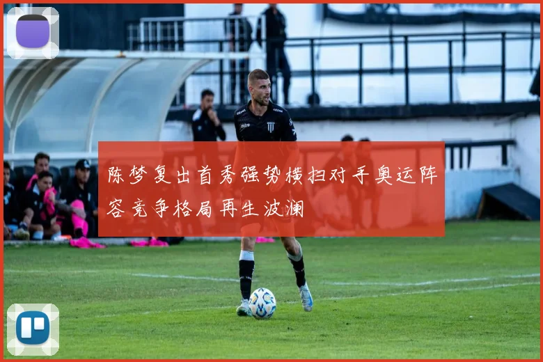 陈梦复出首秀强势横扫对手奥运阵容竞争格局再生波澜