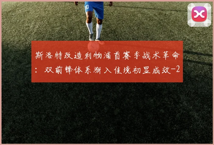 斯洛特改造利物浦首赛季战术革命：双前锋体系渐入佳境初显成效