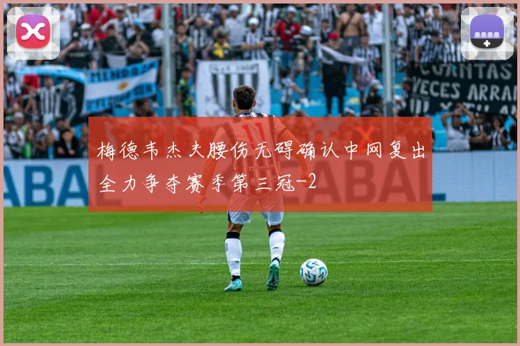 梅德韦杰夫腰伤无碍确认中网复出全力争夺赛季第三冠