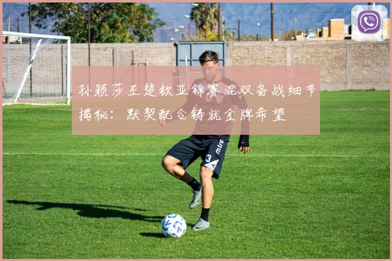 孙颖莎王楚钦亚锦赛混双备战细节揭秘：默契配合铸就金牌希望