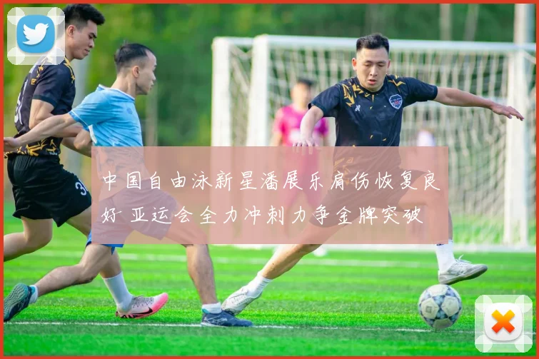 中国自由泳新星潘展乐肩伤恢复良好 亚运会全力冲刺力争金牌突破