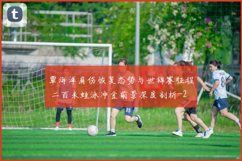 覃海洋肩伤恢复态势与世锦赛征程 二百米蛙泳冲金前景深度剖析