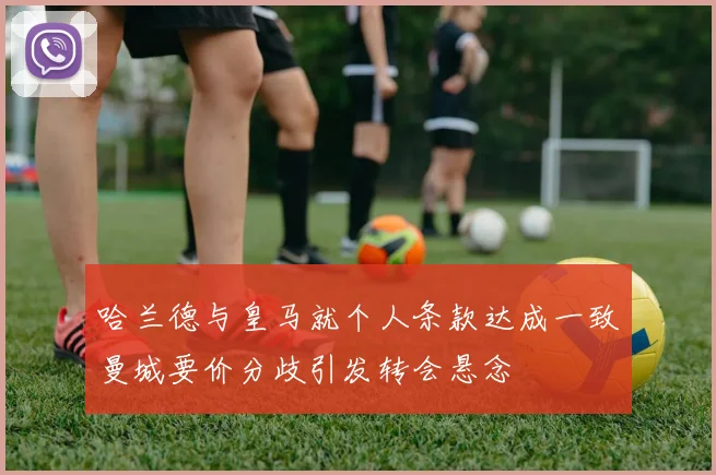哈兰德与皇马就个人条款达成一致曼城要价分歧引发转会悬念