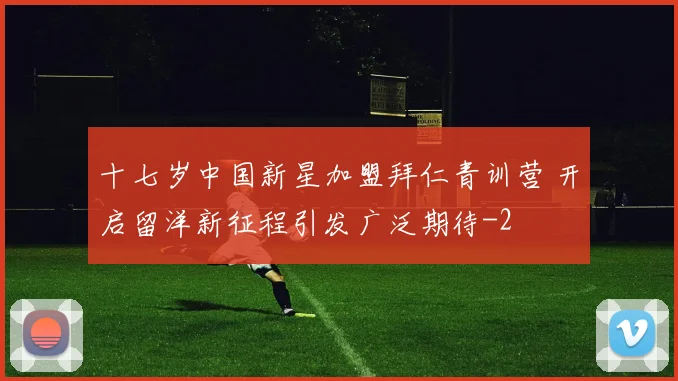 十七岁中国新星加盟拜仁青训营 开启留洋新征程引发广泛期待