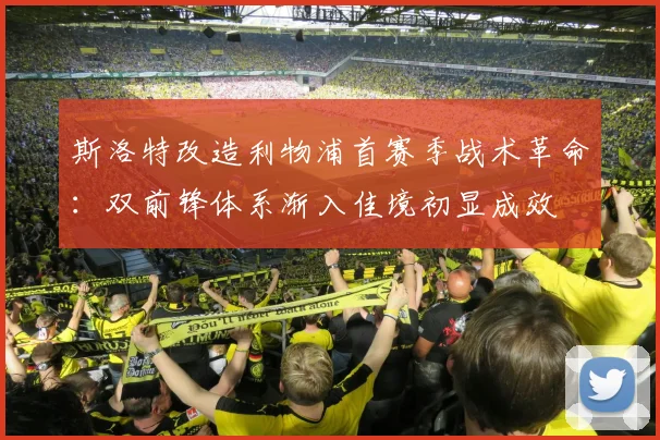 斯洛特改造利物浦首赛季战术革命：双前锋体系渐入佳境初显成效