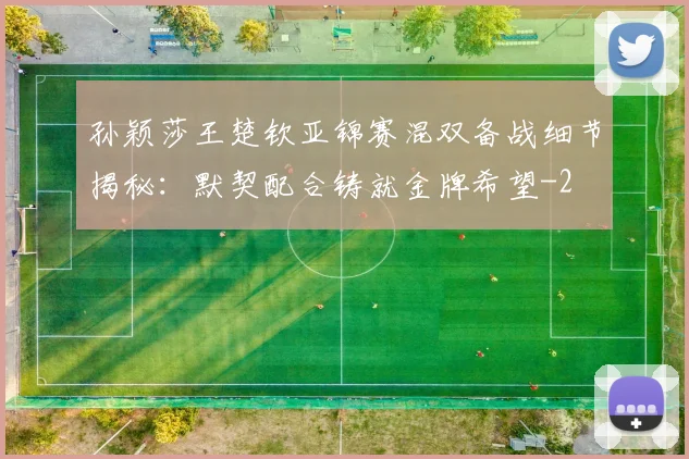 孙颖莎王楚钦亚锦赛混双备战细节揭秘:默契配合铸就金牌希望