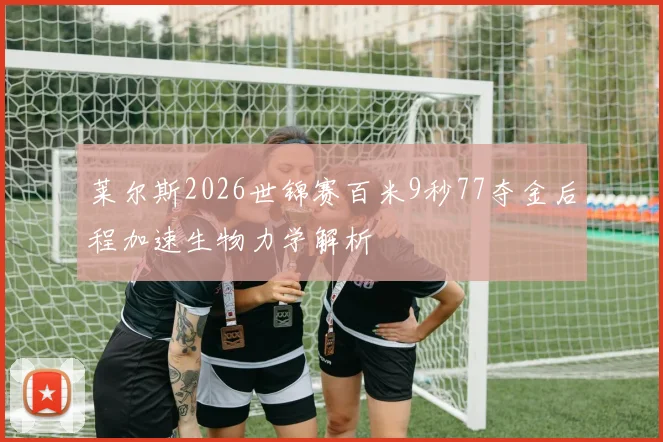 莱尔斯2026世锦赛百米9秒77夺金后程加速生物力学解析
